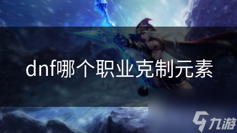 dnf哪个职业克制元素
