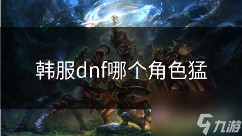 韩服dnf哪个角色猛
