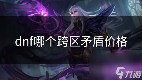 dnf哪個(gè)跨區(qū)矛盾價(jià)格
