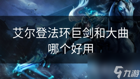艾尔登法环巨剑和大曲哪个好用