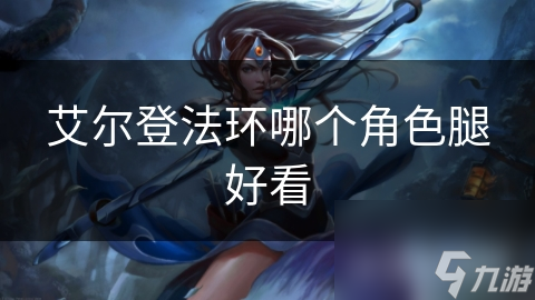艾尔登法环哪个角色腿好看