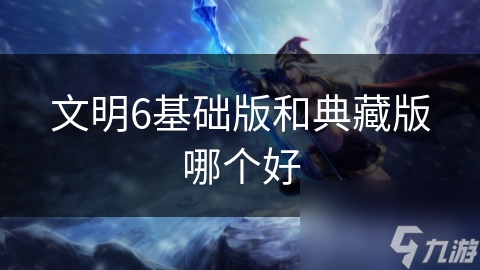 文明6基础版和典藏版哪个好