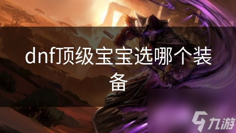 dnf頂級寶寶選哪個裝備