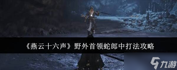 燕云十六声蛇郎中怎么打 蛇郎中任务打法攻略