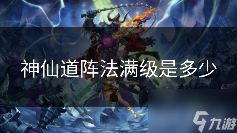 神仙道阵法满级是多少