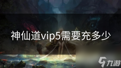 神仙道vip5需要充多少