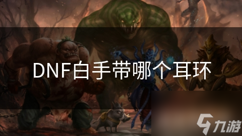 DNF白手帶哪個(gè)耳環(huán)