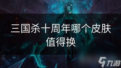 三國殺十周年哪個皮膚值得換
