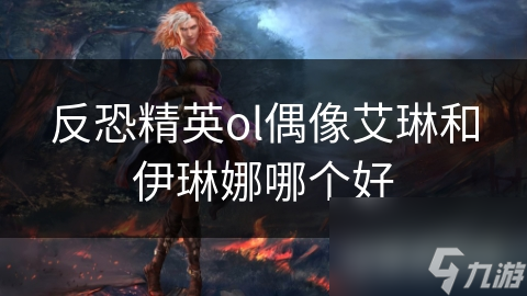 反恐精英ol偶像艾琳和伊琳娜哪个好