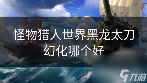 <a id='link_pop' class='keyword-tag' href='https://www.9game.cn/gwlrsj/'>怪物猎人世界</a>黑龙太刀幻化哪个好