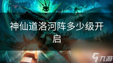 神仙道洛河阵多少级开启