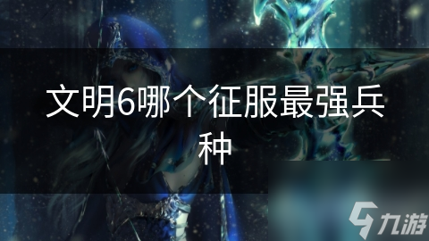 文明6哪个征服最强兵种