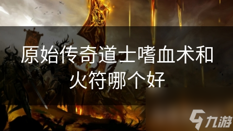 原始傳奇道士嗜血術(shù)和火符哪個(gè)好
