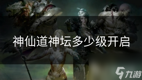 神仙道神坛多少级开启
