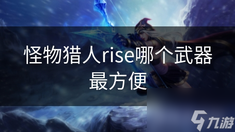 怪物猎人rise哪个武器最方便