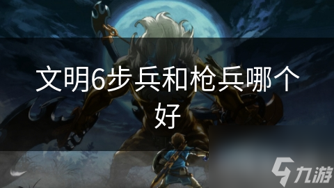 文明6步兵和枪兵哪个好