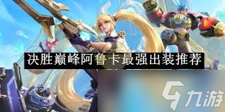 阿鲁卡最强出装推荐：掌握决胜巅峰的制胜秘诀