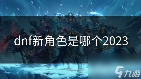 dnf新角色是角色哪個(gè)2023