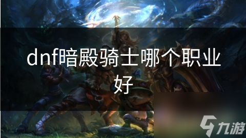 dnf暗殿騎士哪個(gè)職業(yè)好