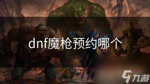 dnf魔槍預(yù)約哪個(gè)