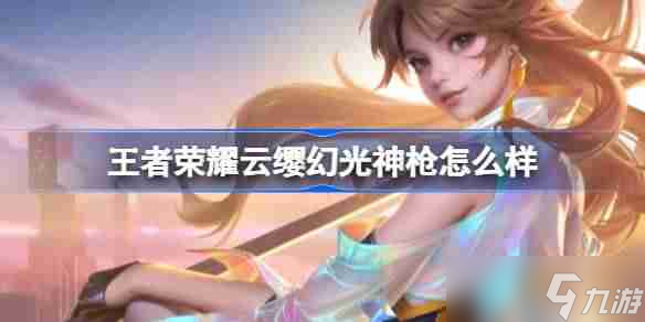 王者荣耀云缨幻光神枪怎么样-王者荣耀云缨幻光神枪皮肤介绍
