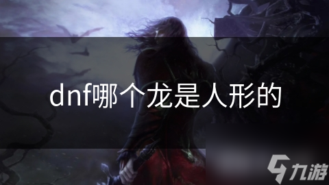 dnf哪個(gè)龍是龍人人形的