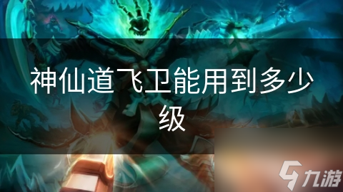神仙道飞卫能用到多少级