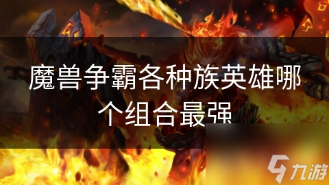 魔兽争霸各种族英雄哪个组合最强