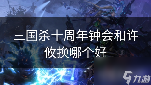 三国杀十周年钟会和许攸换哪个好