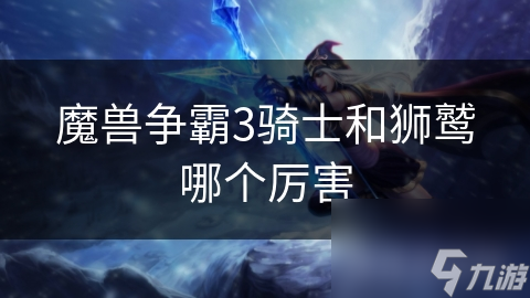 <a id='link_pop' class='keyword-tag' href='https://www.9game.cn/mszbhlzz/'>魔兽争霸3</a>骑士和狮鹫哪个厉害