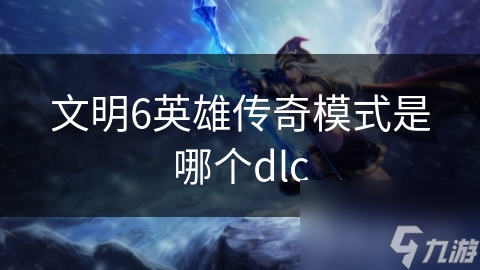 文明6英雄傳奇模式是哪個(gè)dlc