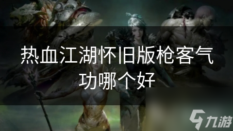 热血江湖怀旧版枪客气功哪个好