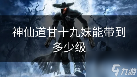 神仙道甘十九妹能带到多少级