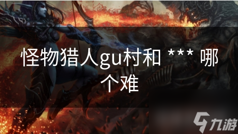 怪物獵人gu村和 *** 哪個(gè)難