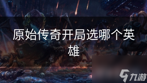 原始传奇开局选哪个英雄