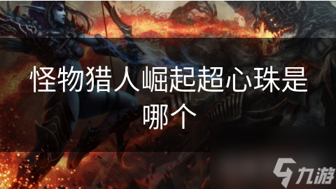 <a id='link_pop' class='keyword-tag' href='https://www.9game.cn/gwlrjq/'>怪物猎人崛起</a>超心珠是哪个