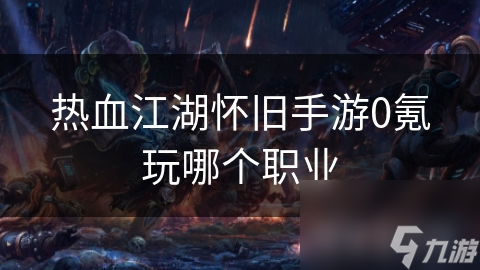 热血江湖怀旧手游0氪玩哪个职业