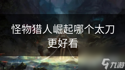 <a id='link_pop' class='keyword-tag' href='https://www.9game.cn/gwlrjq/'>怪物猎人崛起</a>哪个太刀更好看