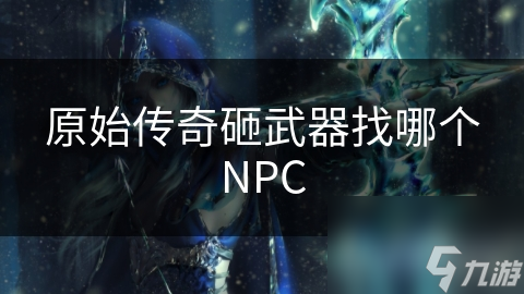 原始传奇砸武器找哪个NPC