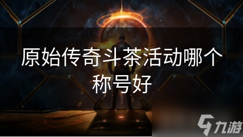 原始传奇斗茶活动哪个称号好