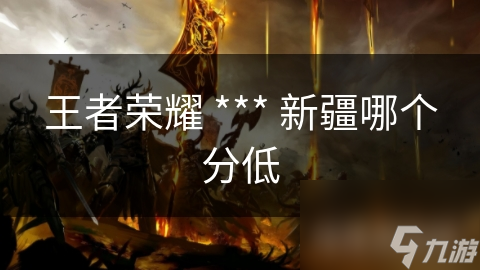 王者榮耀 *** 新疆哪個(gè)分低