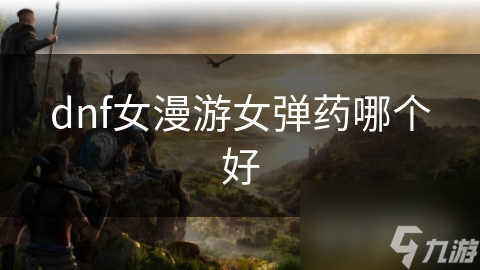 dnf女漫游女彈藥哪個(gè)好