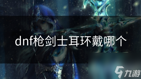 dnf槍劍士耳環(huán)戴哪個(gè)