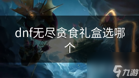 dnf無(wú)盡貪食禮盒選哪個(gè)
