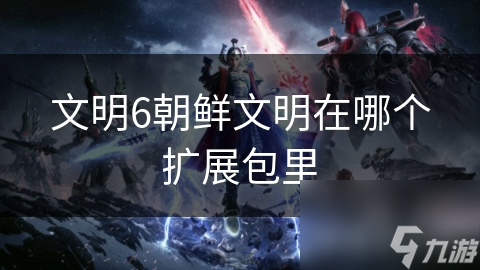 文明6朝鲜文明在哪个扩展包里