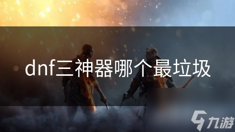 dnf三神器哪个最垃圾