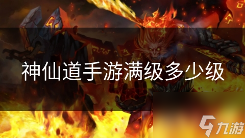 神仙道手游满级多少级