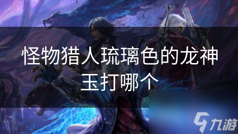 怪物猎人琉璃色的龙神玉打哪个