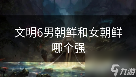文明6男朝鲜和女朝鲜哪个强