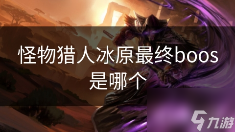 怪物猎人冰原最终boos是哪个